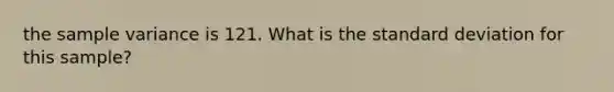 the sample variance is 121. What is the standard deviation for this sample?