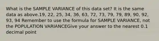 What is the SAMPLE VARIANCE of this data set? It is the same data as above.19, 22, 25, 34, 36, 63, 72, 73, 79, 79, 89, 90, 92, 93, 94 Remember to use the formula for SAMPLE VARIANCE, not the POPULATION VARIANCEGive your answer to the nearest 0.1 decimal point