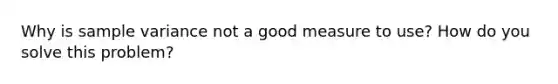 Why is <a href='https://www.questionai.com/knowledge/kKPm4DaUPs-sample-variance' class='anchor-knowledge'>sample variance</a> not a good measure to use? How do you solve this problem?