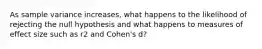 As sample variance increases, what happens to the likelihood of rejecting the null hypothesis and what happens to measures of effect size such as r2 and Cohen's d?
