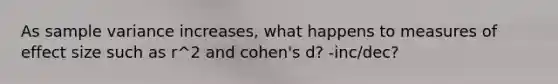 As sample variance increases, what happens to measures of effect size such as r^2 and cohen's d? -inc/dec?