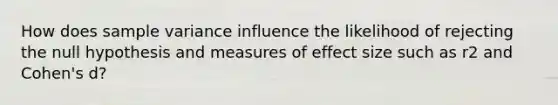 How does sample variance influence the likelihood of rejecting the null hypothesis and measures of effect size such as r2 and Cohen's d?​