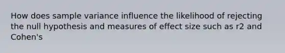 How does <a href='https://www.questionai.com/knowledge/kKPm4DaUPs-sample-variance' class='anchor-knowledge'>sample variance</a> influence the likelihood of rejecting the null hypothesis and measures of effect size such as r2 and Cohen's