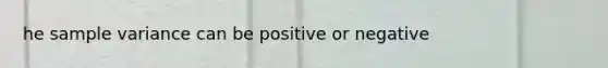 he sample variance can be positive or negative