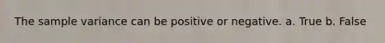 The sample variance can be positive or negative. a. True b. False