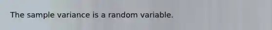 The sample variance is a random variable.