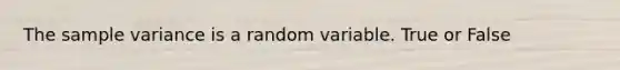 The sample variance is a random variable. True or False