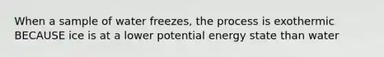 When a sample of water freezes, the process is exothermic BECAUSE ice is at a lower potential energy state than water