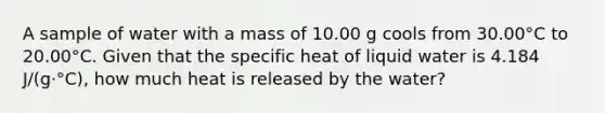 A sample of water with a mass of 10.00 g cools from 30.00°C to 20.00°C. Given that the specific heat of liquid water is 4.184 J/(g⋅°C), how much heat is released by the water?