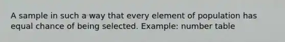 A sample in such a way that every element of population has equal chance of being selected. Example: number table