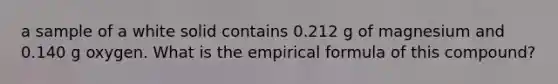 a sample of a white solid contains 0.212 g of magnesium and 0.140 g oxygen. What is the empirical formula of this compound?