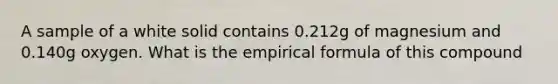 A sample of a white solid contains 0.212g of magnesium and 0.140g oxygen. What is the empirical formula of this compound