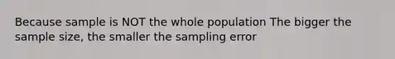 Because sample is NOT the whole population The bigger the sample size, the smaller the sampling error