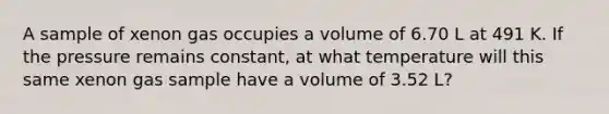 A sample of xenon gas occupies a volume of 6.70 L at 491 K. If the pressure remains constant, at what temperature will this same xenon gas sample have a volume of 3.52 L?