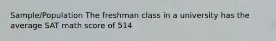 Sample/Population The freshman class in a university has the average SAT math score of 514