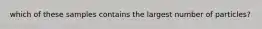 which of these samples contains the largest number of particles?