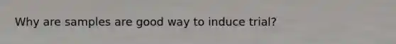Why are samples are good way to induce trial?