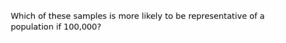 Which of these samples is more likely to be representative of a population if 100,000?