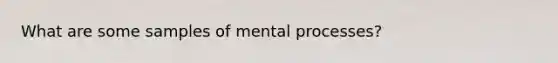 What are some samples of mental processes?