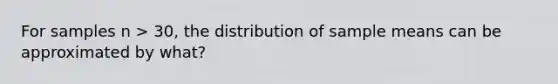 For samples n > 30, the distribution of sample means can be approximated by what?