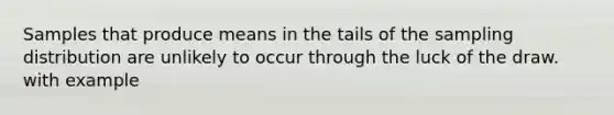 Samples that produce means in the tails of the sampling distribution are unlikely to occur through the luck of the draw. with example