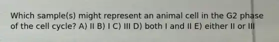 Which sample(s) might represent an animal cell in the G2 phase of the cell cycle? A) II B) I C) III D) both I and II E) either II or III