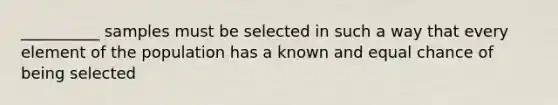 __________ samples must be selected in such a way that every element of the population has a known and equal chance of being selected