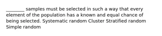 ________ samples must be selected in such a way that every element of the population has a known and equal chance of being selected. Systematic random Cluster Stratified random Simple random