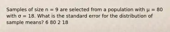 Samples of size n = 9 are selected from a population with μ = 80 with σ = 18. What is the standard error for the distribution of sample means?​ ​6 80​ ​2 ​18