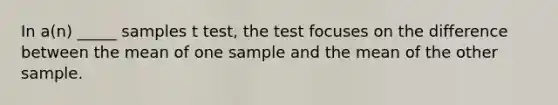 In a(n) _____ samples t test, the test focuses on the difference between the mean of one sample and the mean of the other sample.