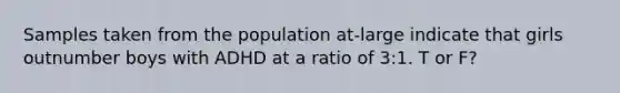 Samples taken from the population at-large indicate that girls outnumber boys with ADHD at a ratio of 3:1. T or F?