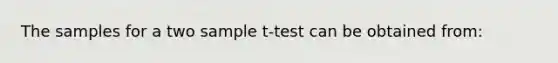 The samples for a two sample t-test can be obtained from: