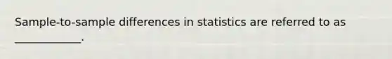 Sample-to-sample differences in statistics are referred to as ____________.