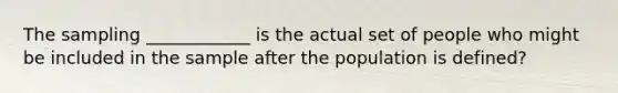 The sampling ____________ is the actual set of people who might be included in the sample after the population is defined?