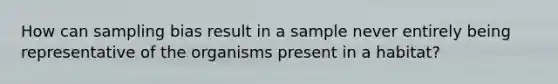 How can sampling bias result in a sample never entirely being representative of the organisms present in a habitat?