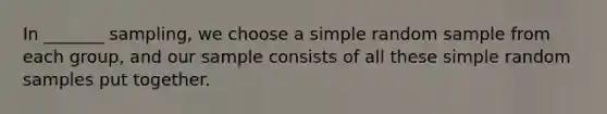 In _______ sampling, we choose a simple random sample from each group, and our sample consists of all these simple random samples put together.