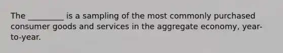 The _________ is a sampling of the most commonly purchased consumer goods and services in the aggregate economy, year-to-year.