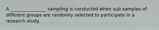 A ________________ sampling is conducted when sub samples of different groups are randomly selected to participate in a research study.