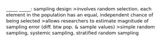 _____ _____: sampling design >involves random selection. each element in the population has an equal, independent chance of being selected >allows researchers to estimate magnitude of sampling error (diff. btw pop. & sample values) >simple random sampling, systemic sampling, stratified random sampling