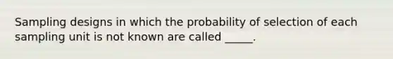 Sampling designs in which the probability of selection of each sampling unit is not known are called _____.