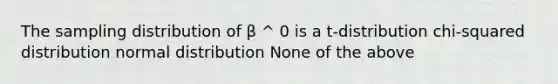 The sampling distribution of β ^ 0 is a t-distribution chi-squared distribution normal distribution None of the above