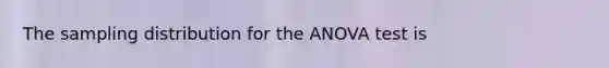 The sampling distribution for the ANOVA test is