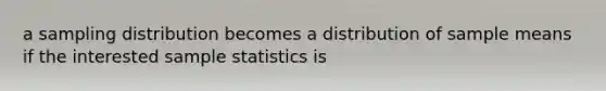 a sampling distribution becomes a distribution of sample means if the interested sample statistics is