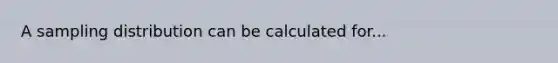 A sampling distribution can be calculated for...