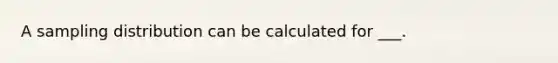 A sampling distribution can be calculated for ___.