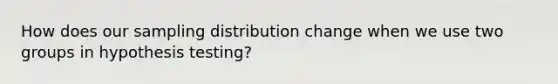 How does our sampling distribution change when we use two groups in hypothesis testing?