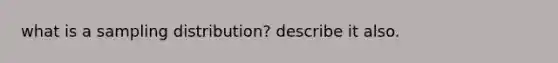 what is a sampling distribution? describe it also.