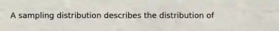 A sampling distribution describes the distribution of