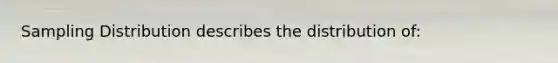 Sampling Distribution describes the distribution of:
