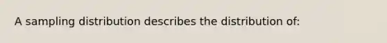 A sampling distribution describes the distribution of: